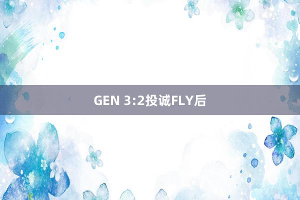 GEN 3:2投诚FLY后