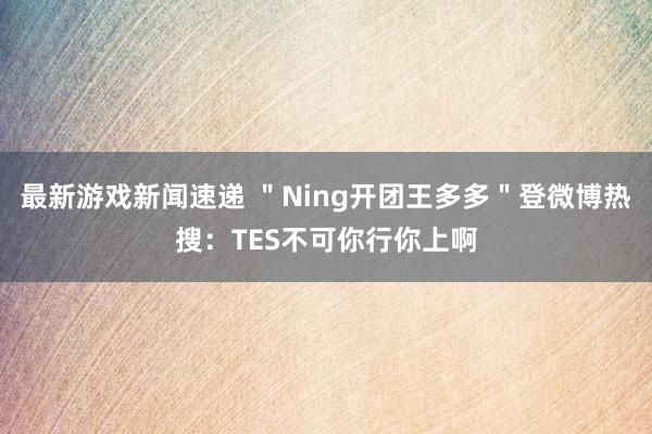 最新游戏新闻速递 ＂Ning开团王多多＂登微博热搜：TES不可你行你上啊