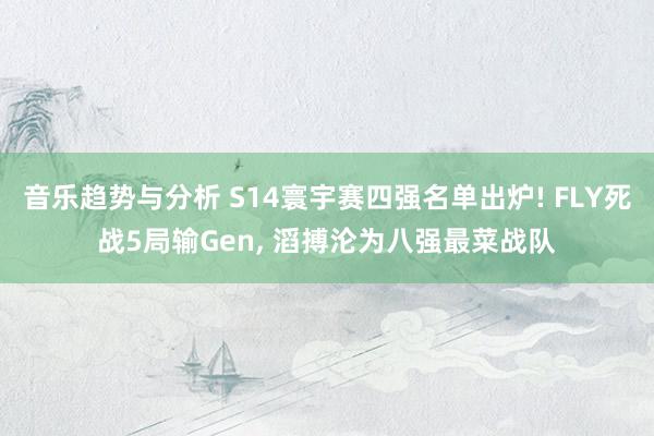 音乐趋势与分析 S14寰宇赛四强名单出炉! FLY死战5局输Gen, 滔搏沦为八强最菜战队