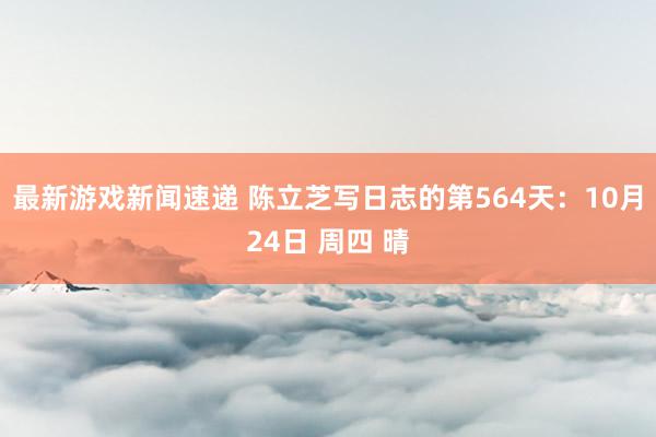 最新游戏新闻速递 陈立芝写日志的第564天：10月24日 周四 晴