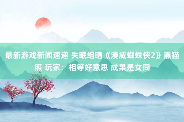 最新游戏新闻速递 失眠组晒《漫威蜘蛛侠2》黑猫照 玩家：相等好意思 成果是女同