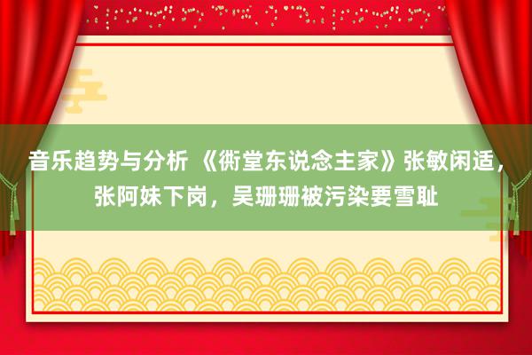 音乐趋势与分析 《衖堂东说念主家》张敏闲适，张阿妹下岗，吴珊珊被污染要雪耻