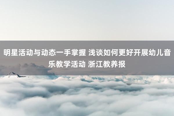 明星活动与动态一手掌握 浅谈如何更好开展幼儿音乐教学活动 浙江教养报