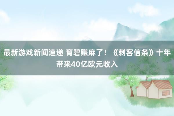 最新游戏新闻速递 育碧赚麻了！《刺客信条》十年带来40亿欧元收入