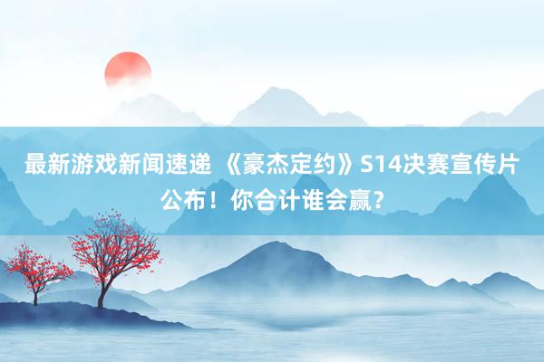 最新游戏新闻速递 《豪杰定约》S14决赛宣传片公布！你合计谁会赢？