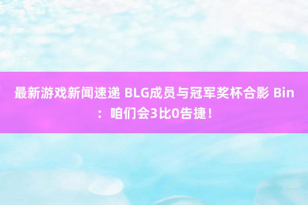 最新游戏新闻速递 BLG成员与冠军奖杯合影 Bin：咱们会3比0告捷！