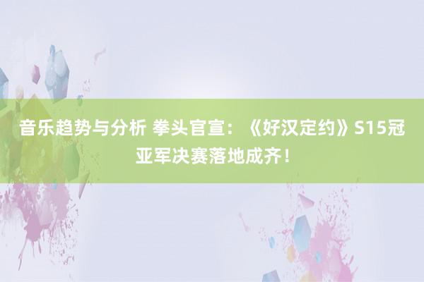 音乐趋势与分析 拳头官宣：《好汉定约》S15冠亚军决赛落地成齐！