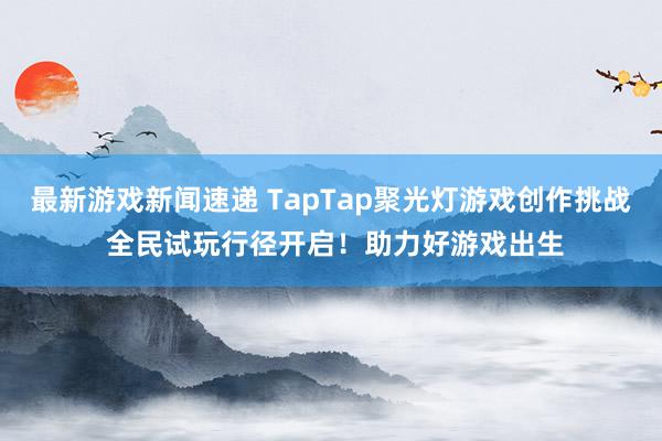 最新游戏新闻速递 TapTap聚光灯游戏创作挑战 全民试玩行径开启！助力好游戏出生