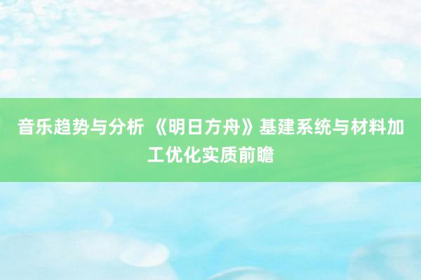 音乐趋势与分析 《明日方舟》基建系统与材料加工优化实质前瞻