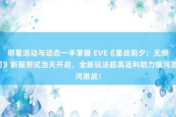 明星活动与动态一手掌握 EVE《星战前夕：无烬银河》新服测试当天开启，全新玩法超高返利助力银河激战！