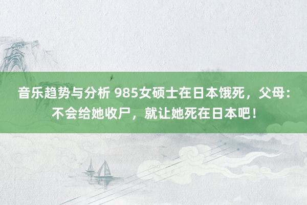 音乐趋势与分析 985女硕士在日本饿死，父母：不会给她收尸，就让她死在日本吧！