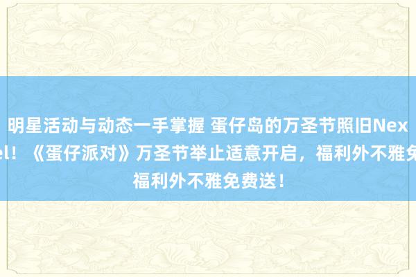 明星活动与动态一手掌握 蛋仔岛的万圣节照旧Next Level！《蛋仔派对》万圣节举止适意开启，福利外不雅免费送！