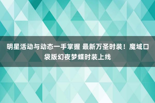 明星活动与动态一手掌握 最新万圣时装！魔域口袋版幻夜梦蝶时装上线