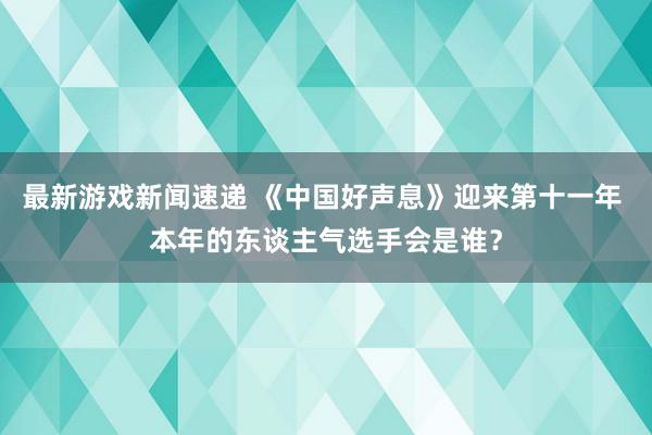 最新游戏新闻速递 《中国好声息》迎来第十一年 本年的东谈主气选手会是谁？