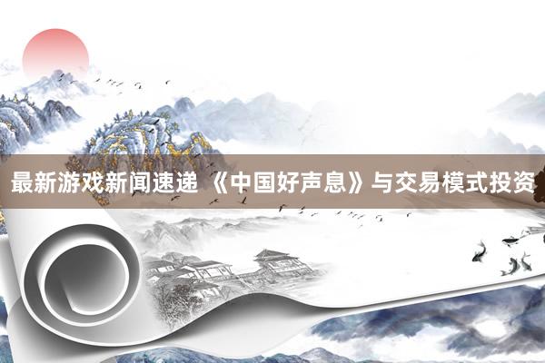 最新游戏新闻速递 《中国好声息》与交易模式投资