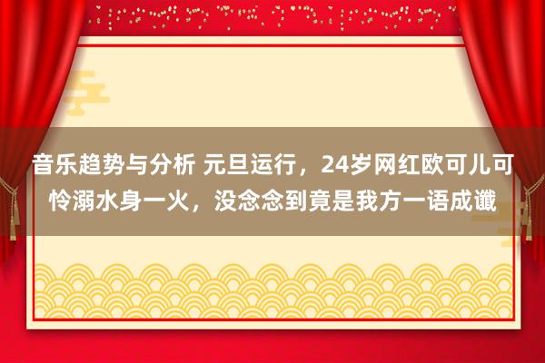 音乐趋势与分析 元旦运行，24岁网红欧可儿可怜溺水身一火，没念念到竟是我方一语成谶