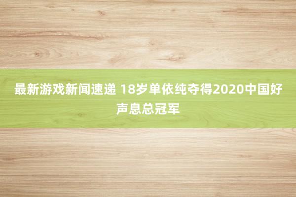 最新游戏新闻速递 18岁单依纯夺得2020中国好声息总冠军