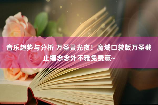 音乐趋势与分析 万圣灵光夜！魔域口袋版万圣截止缅念念外不雅免费赢~