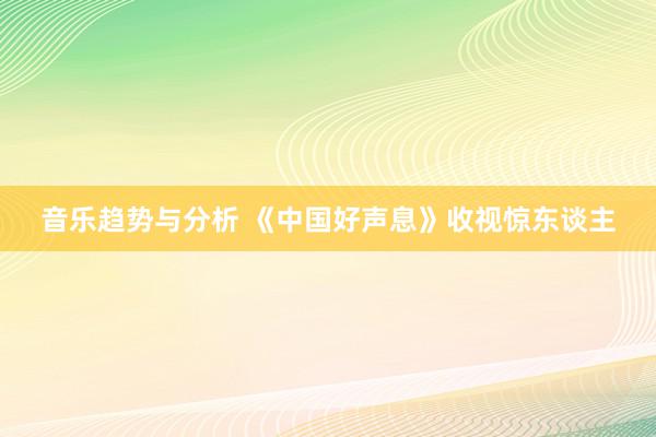 音乐趋势与分析 《中国好声息》收视惊东谈主