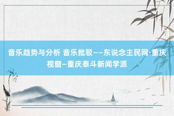 音乐趋势与分析 音乐批驳——东说念主民网·重庆视窗—重庆泰斗新闻学派