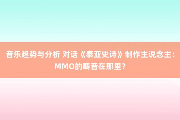 音乐趋势与分析 对话《泰亚史诗》制作主说念主：MMO的畴昔在那里？