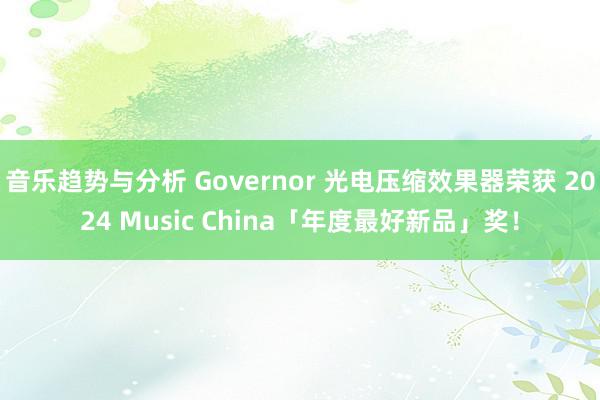 音乐趋势与分析 Governor 光电压缩效果器荣获 2024 Music China「年度最好新品」奖！