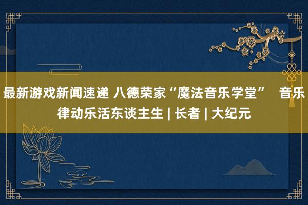 最新游戏新闻速递 八德荣家“魔法音乐学堂”   音乐律动乐活东谈主生 | 长者 | 大纪元