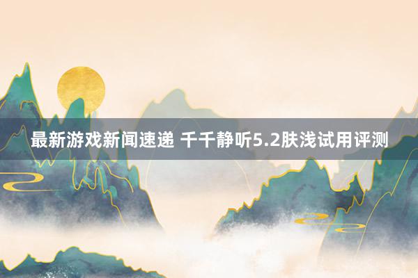 最新游戏新闻速递 千千静听5.2肤浅试用评测