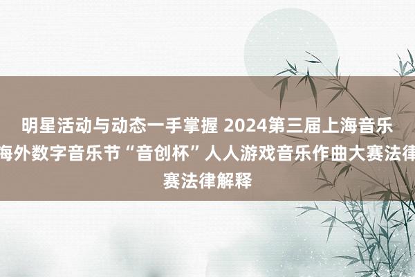 明星活动与动态一手掌握 2024第三届上海音乐学院海外数字音乐节“音创杯”人人游戏音乐作曲大赛法律解释