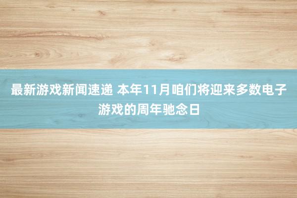 最新游戏新闻速递 本年11月咱们将迎来多数电子游戏的周年驰念日