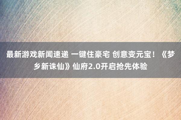 最新游戏新闻速递 一键住豪宅 创意变元宝！《梦乡新诛仙》仙府2.0开启抢先体验