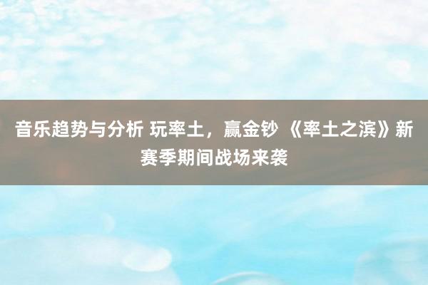 音乐趋势与分析 玩率土，赢金钞 《率土之滨》新赛季期间战场来袭