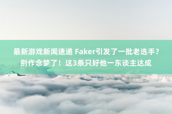 最新游戏新闻速递 Faker引发了一批老选手？别作念梦了！这3条只好他一东谈主达成