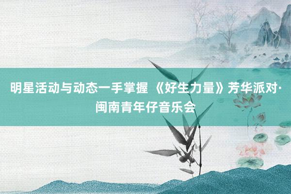 明星活动与动态一手掌握 《好生力量》芳华派对·闽南青年仔音乐会