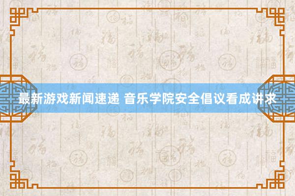 最新游戏新闻速递 音乐学院安全倡议看成讲求