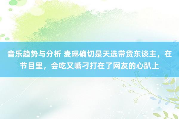 音乐趋势与分析 麦琳确切是天选带货东谈主，在节目里，会吃又嘴刁打在了网友的心趴上