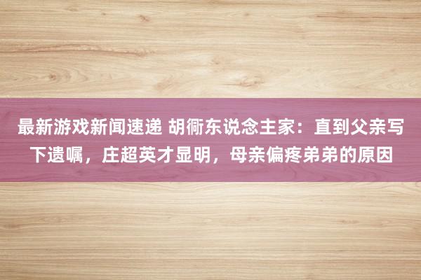 最新游戏新闻速递 胡衕东说念主家：直到父亲写下遗嘱，庄超英才显明，母亲偏疼弟弟的原因