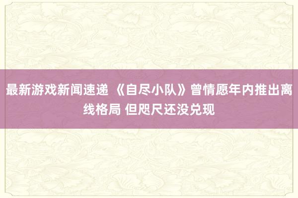 最新游戏新闻速递 《自尽小队》曾情愿年内推出离线格局 但咫尺还没兑现