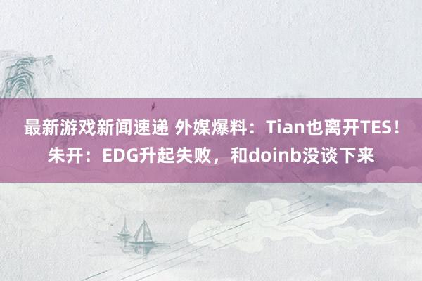 最新游戏新闻速递 外媒爆料：Tian也离开TES！朱开：EDG升起失败，和doinb没谈下来