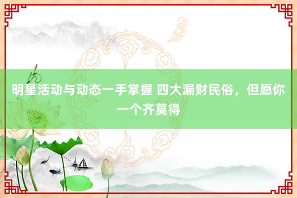 明星活动与动态一手掌握 四大漏财民俗，但愿你一个齐莫得