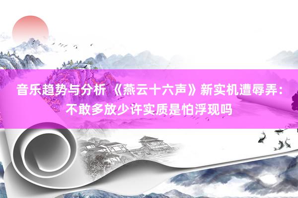 音乐趋势与分析 《燕云十六声》新实机遭辱弄：不敢多放少许实质是怕浮现吗