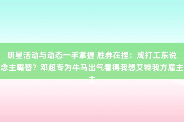 明星活动与动态一手掌握 胜券在捏：成打工东说念主嘴替？邓超专为牛马出气看得我想艾特我方雇主