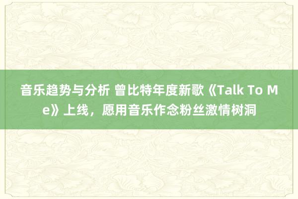 音乐趋势与分析 曾比特年度新歌《Talk To Me》上线，愿用音乐作念粉丝激情树洞