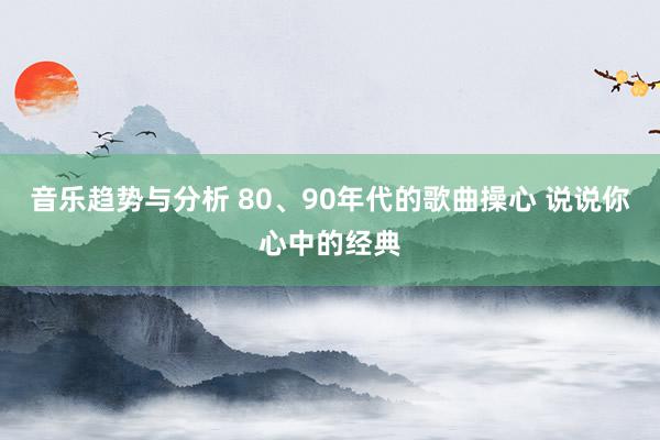 音乐趋势与分析 80、90年代的歌曲操心 说说你心中的经典