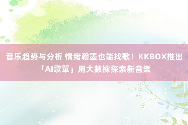 音乐趋势与分析 情绪翰墨也能找歌！KKBOX推出「AI歌單」　用大數據探索新音樂