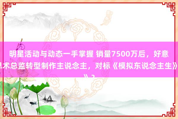 明星活动与动态一手掌握 销量7500万后，好意思术总监转型制作主说念主，对标《模拟东说念主生》？