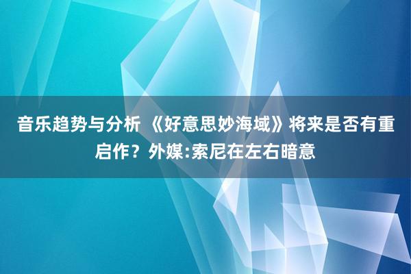 音乐趋势与分析 《好意思妙海域》将来是否有重启作？外媒:索尼在左右暗意