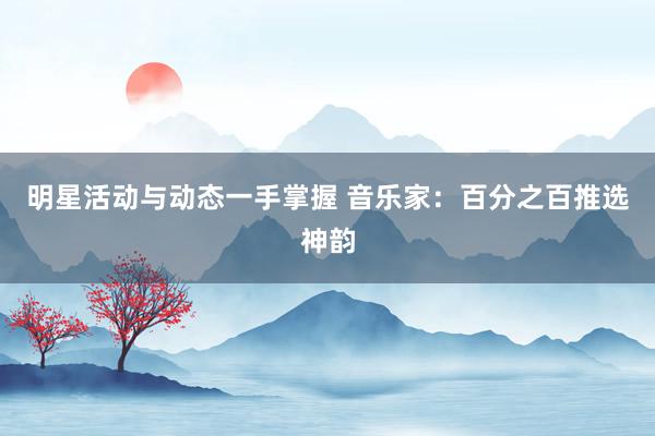 明星活动与动态一手掌握 音乐家：百分之百推选神韵