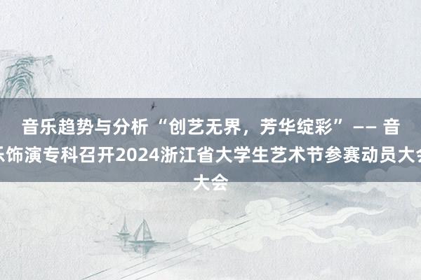 音乐趋势与分析 “创艺无界，芳华绽彩” —— 音乐饰演专科召开2024浙江省大学生艺术节参赛动员大会