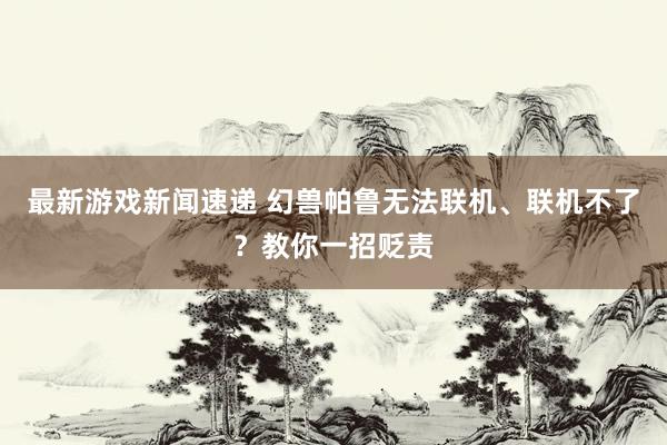 最新游戏新闻速递 幻兽帕鲁无法联机、联机不了？教你一招贬责